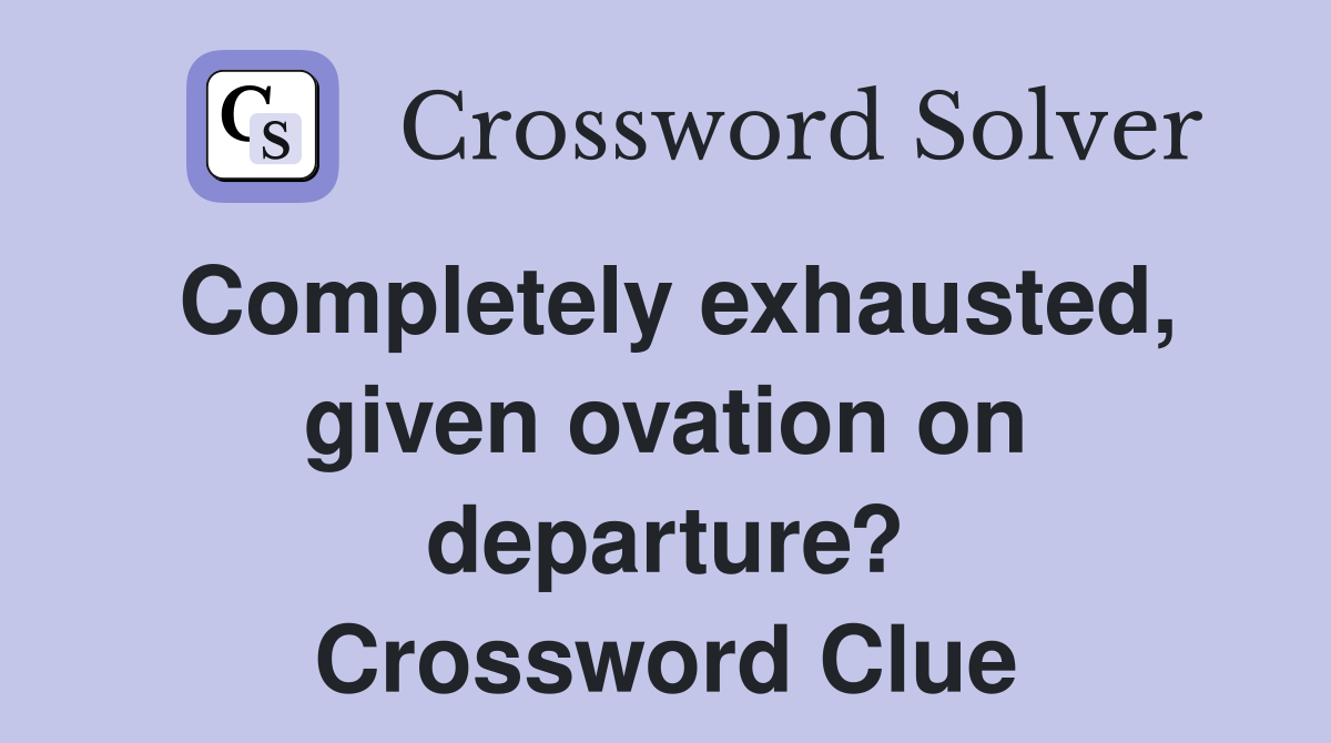 Completely exhausted, given ovation on departure? Crossword Clue