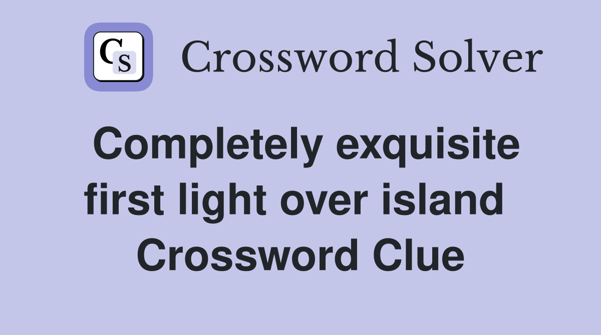 Completely exquisite first light over island  Crossword Clue