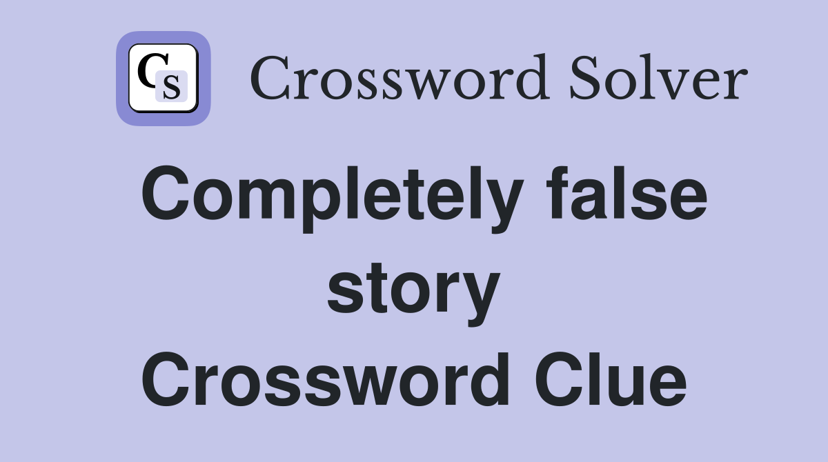 Completely false story Crossword Clue
