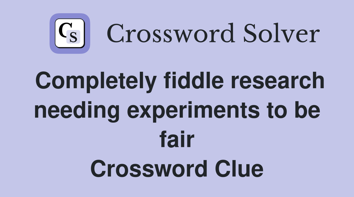Completely fiddle research needing experiments to be fair Crossword Clue
