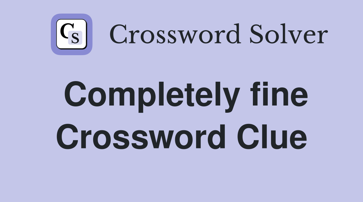 Completely fine Crossword Clue