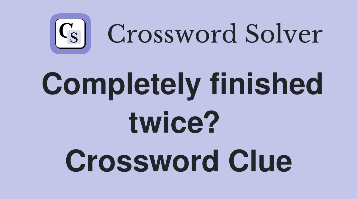 Completely finished twice?  Crossword Clue