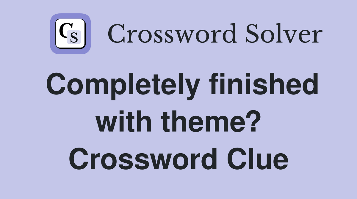 Completely finished with theme? Crossword Clue