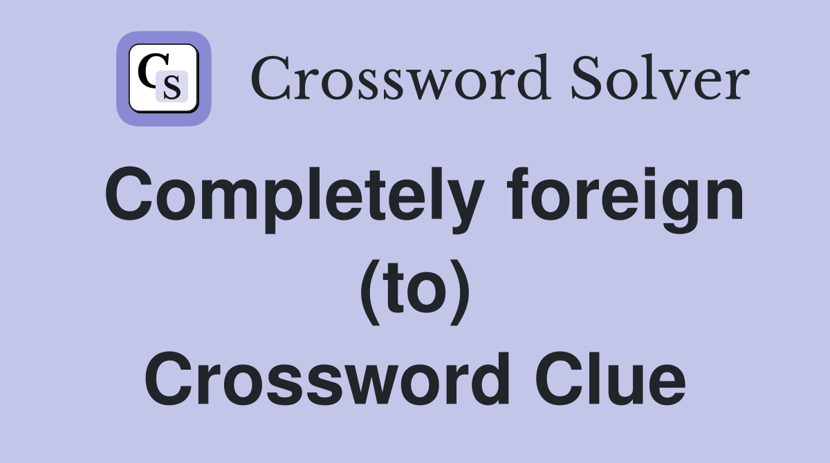 Completely foreign (to) Crossword Clue