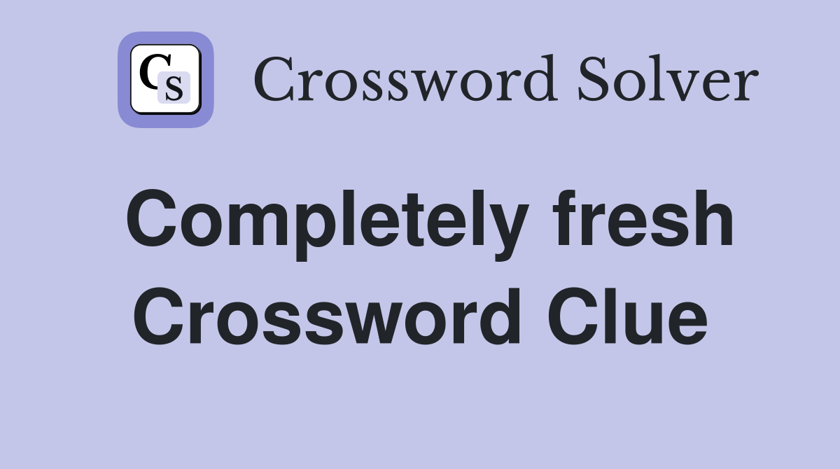 Completely fresh Crossword Clue