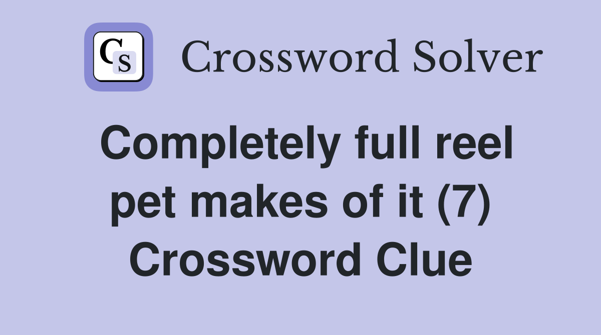 Completely full reel pet makes of it (7) Crossword Clue