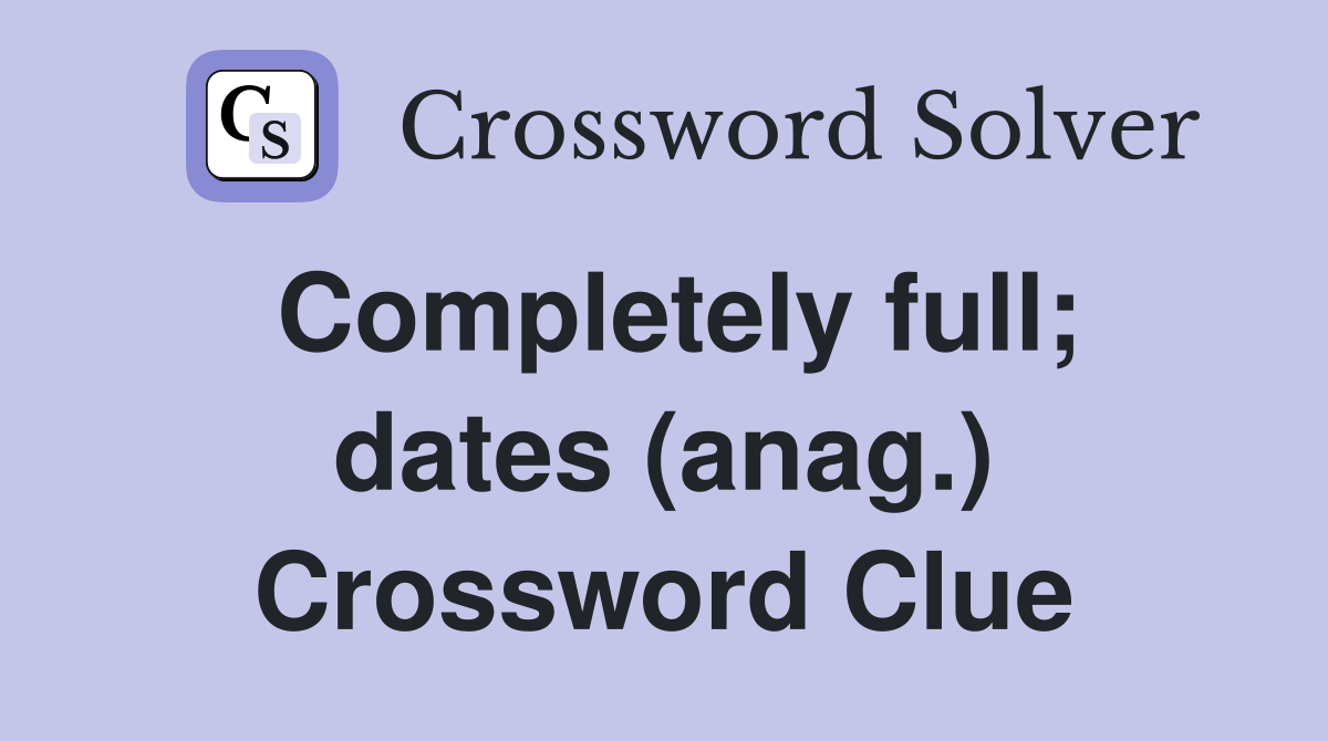 Completely full; dates (anag.) Crossword Clue