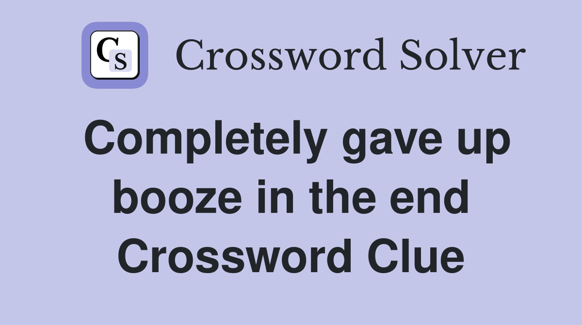 Completely gave up booze in the end Crossword Clue