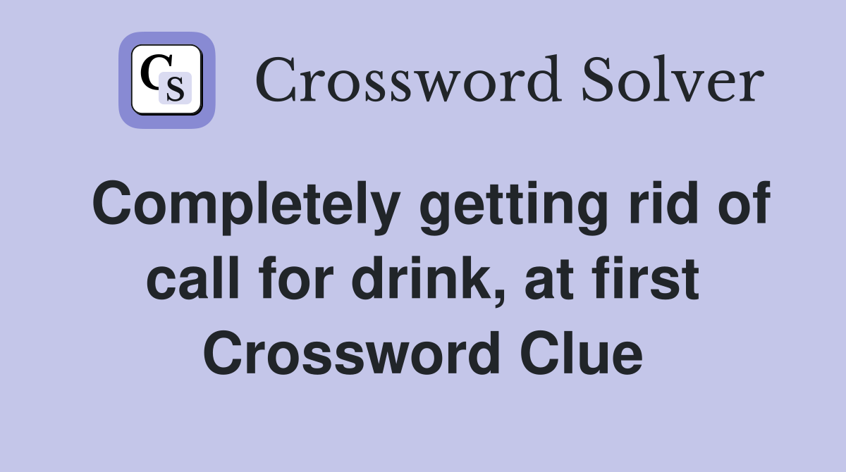 Completely getting rid of call for drink, at first Crossword Clue