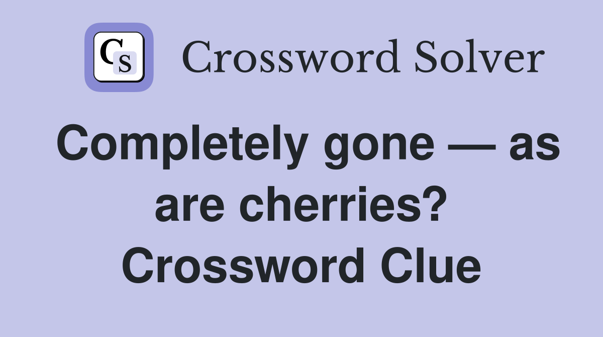 Completely gone — as are cherries? Crossword Clue