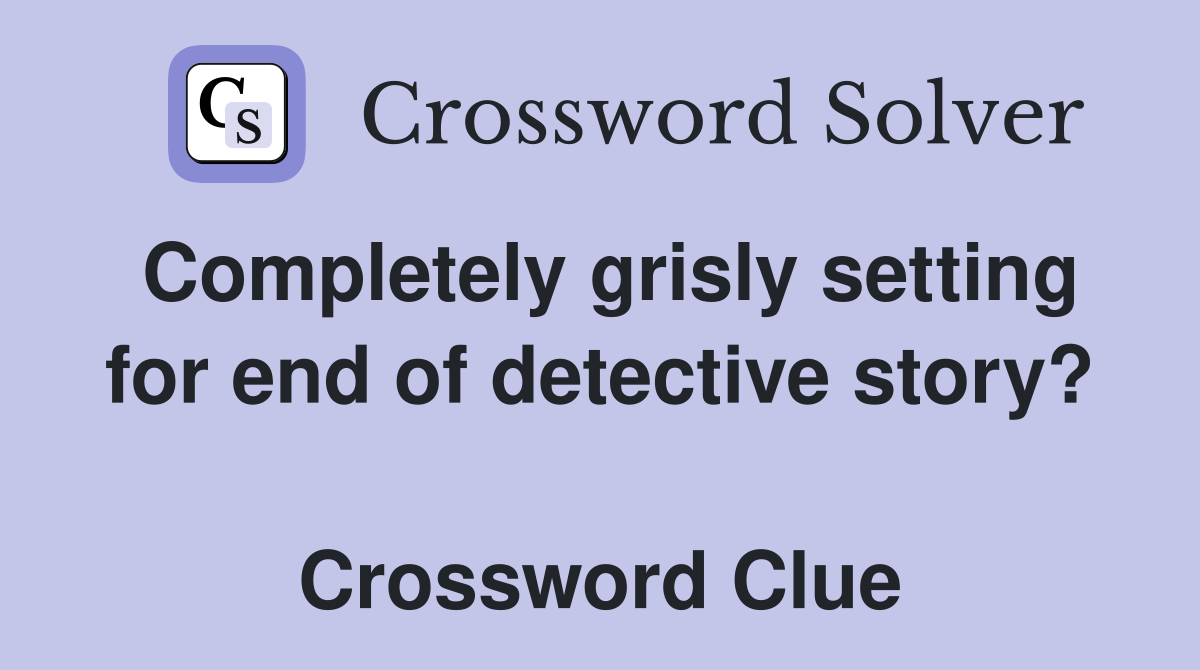 Completely grisly setting for end of detective story?  Crossword Clue