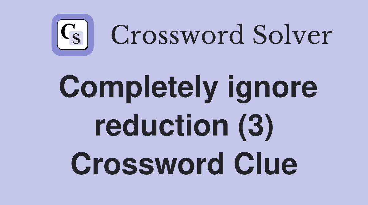 Completely ignore reduction (3) Crossword Clue