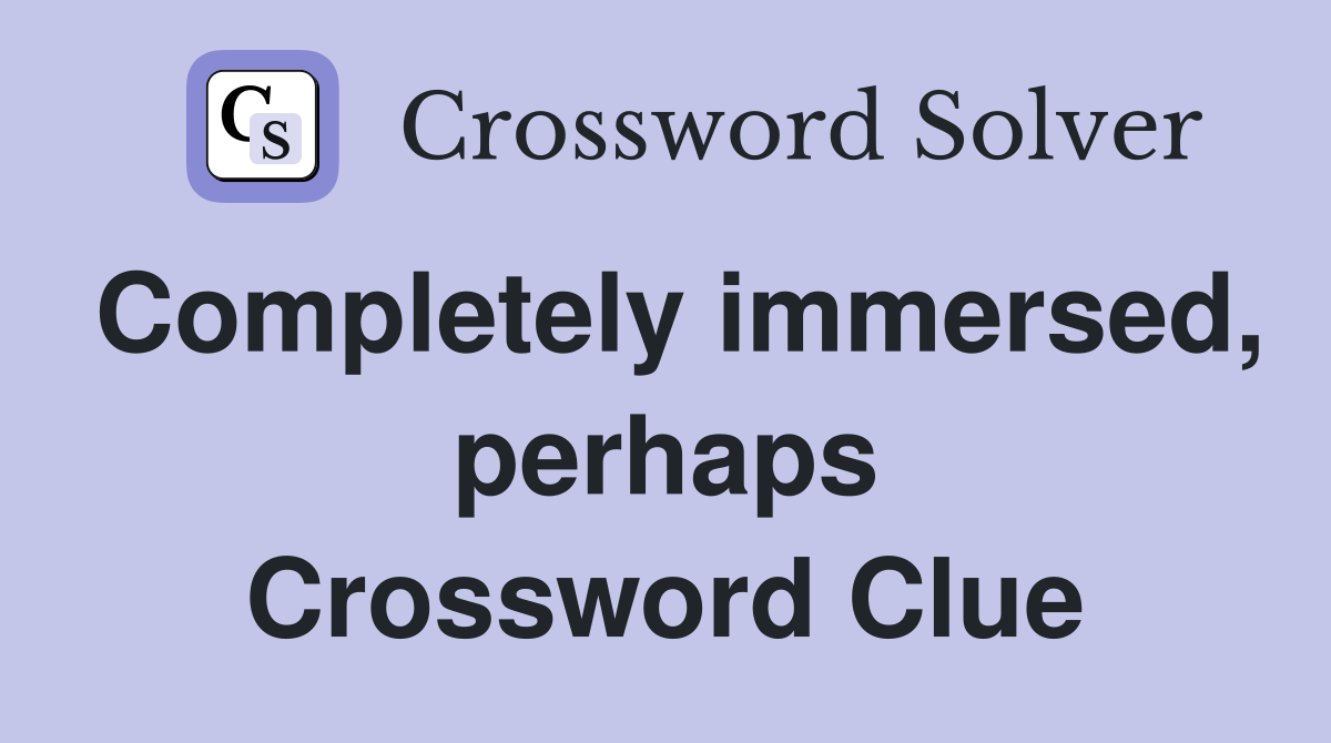 Completely immersed, perhaps Crossword Clue