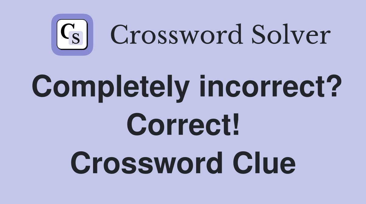 Completely incorrect? Correct! Crossword Clue