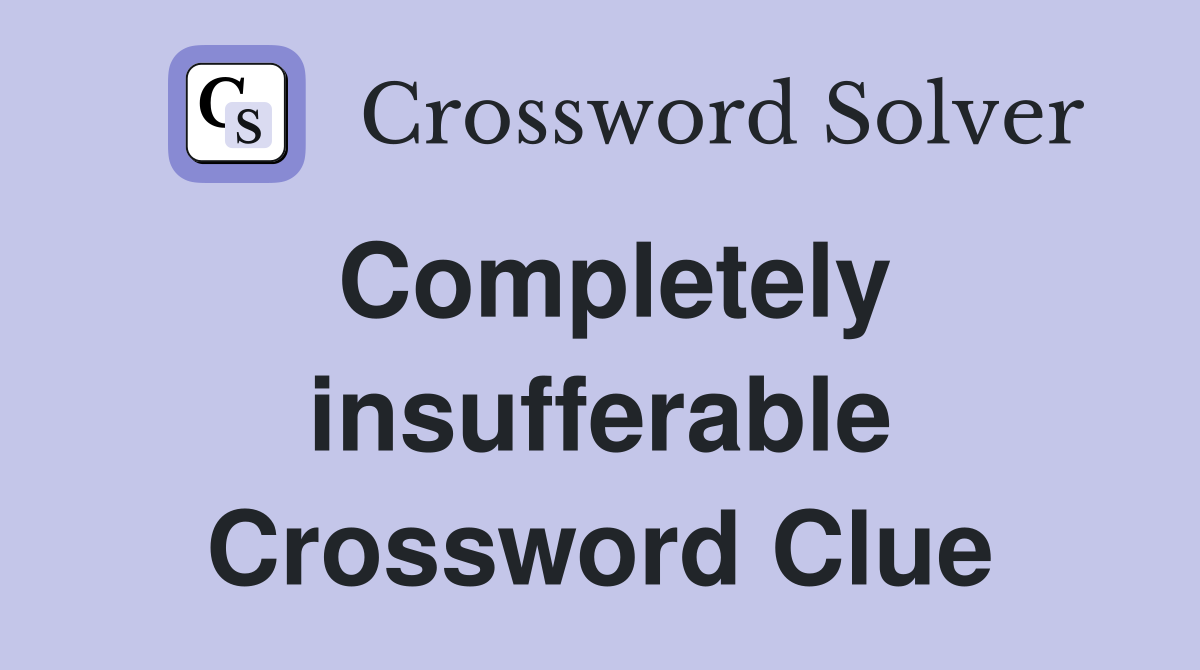 Completely insufferable Crossword Clue