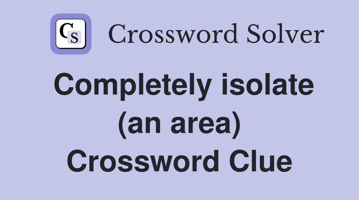 Completely isolate (an area) Crossword Clue