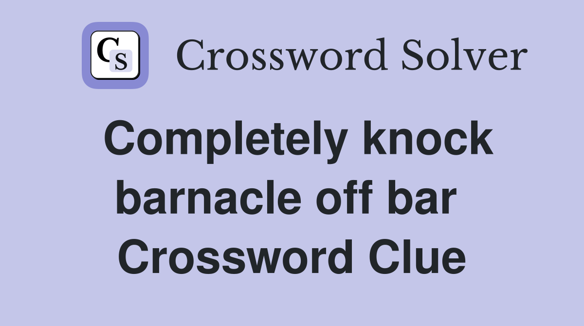 Completely knock barnacle off bar  Crossword Clue