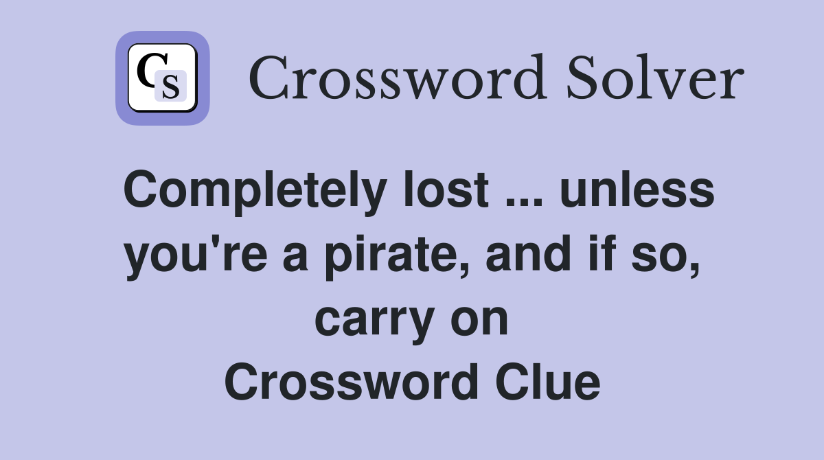 Completely lost ... unless you're a pirate, and if so, carry on Crossword Clue