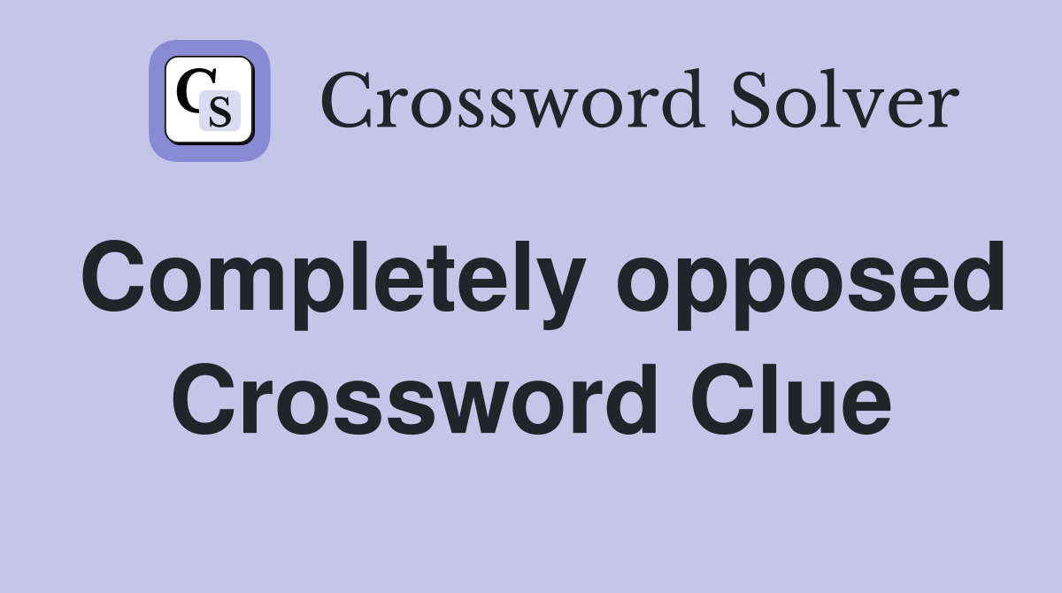 Completely opposed Crossword Clue