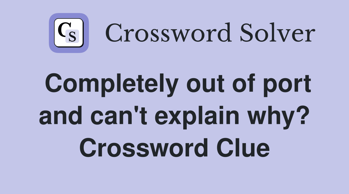 Completely out of port and can't explain why? Crossword Clue