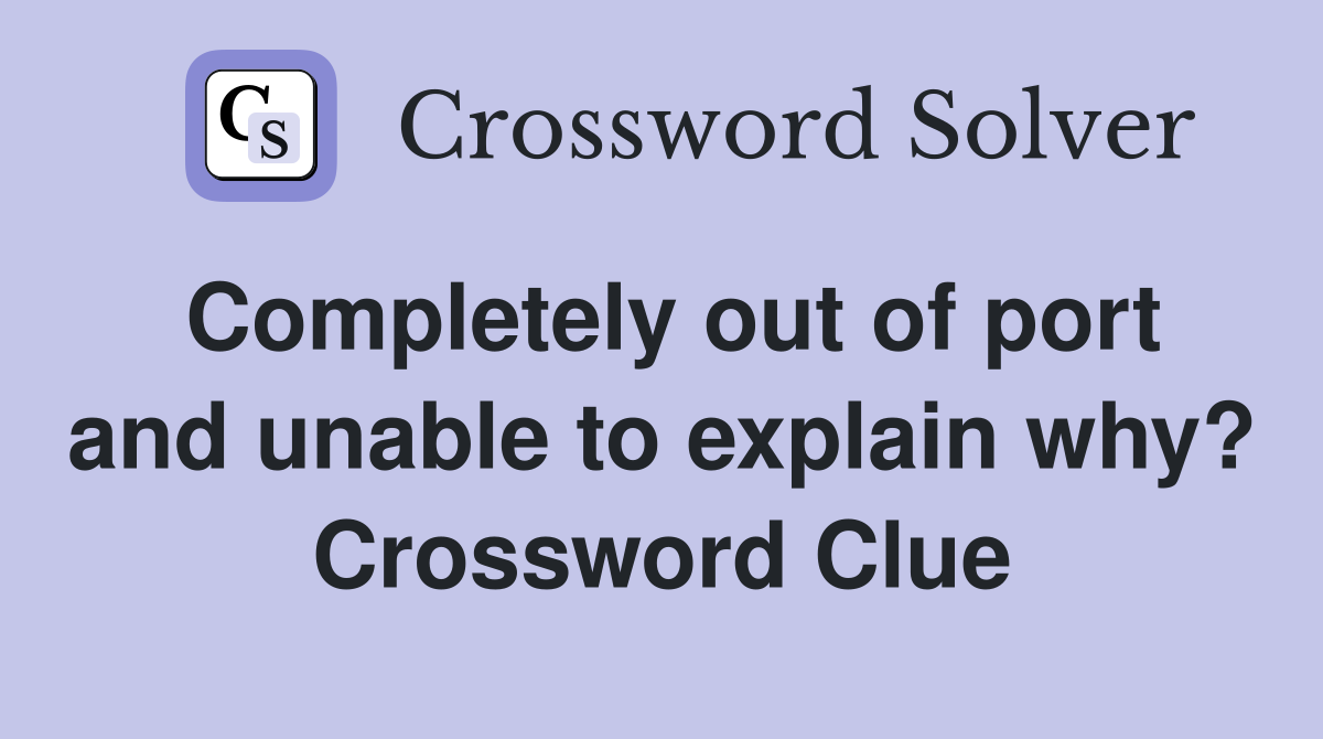 Completely out of port and unable to explain why? Crossword Clue