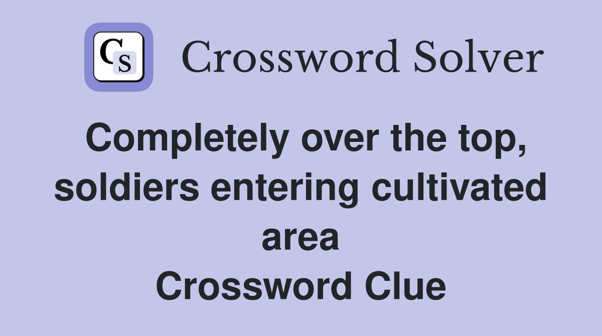 Completely over the top, soldiers entering cultivated area Crossword Clue