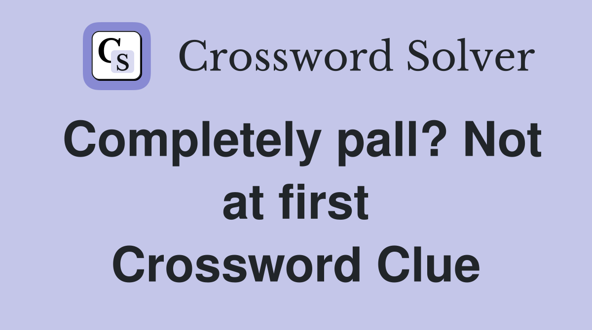 Completely pall? Not at first Crossword Clue