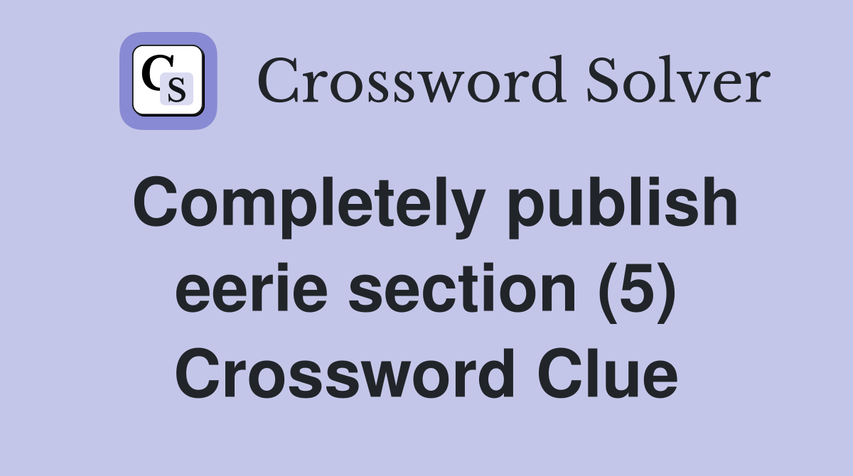 Completely publish eerie section (5) Crossword Clue
