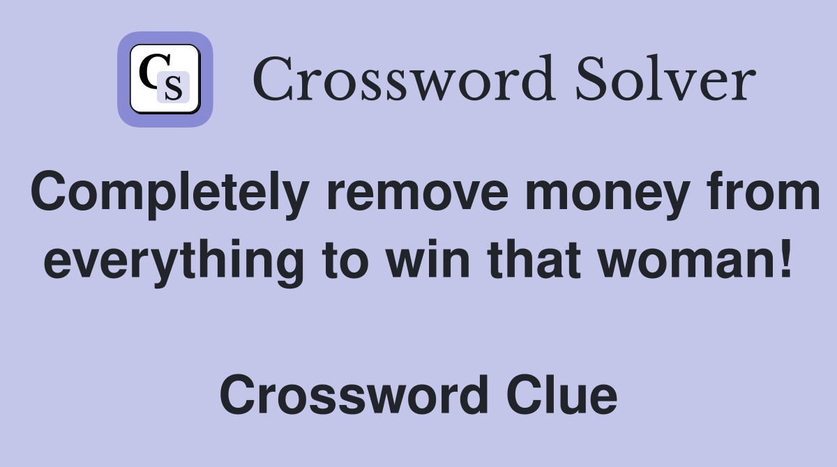 Completely remove money from everything to win that woman!  Crossword Clue