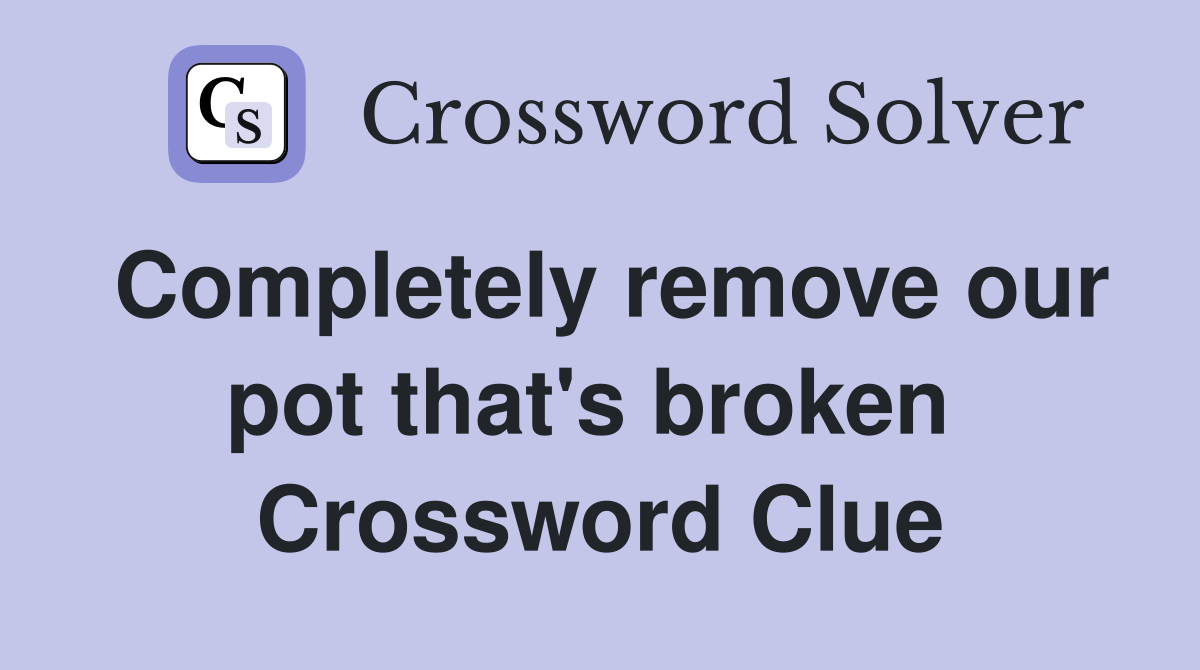 Completely remove our pot that's broken  Crossword Clue