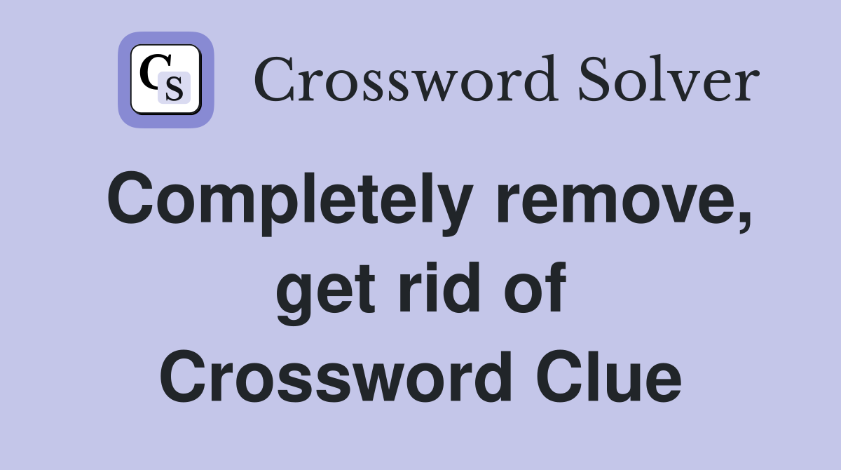 Completely remove, get rid of Crossword Clue