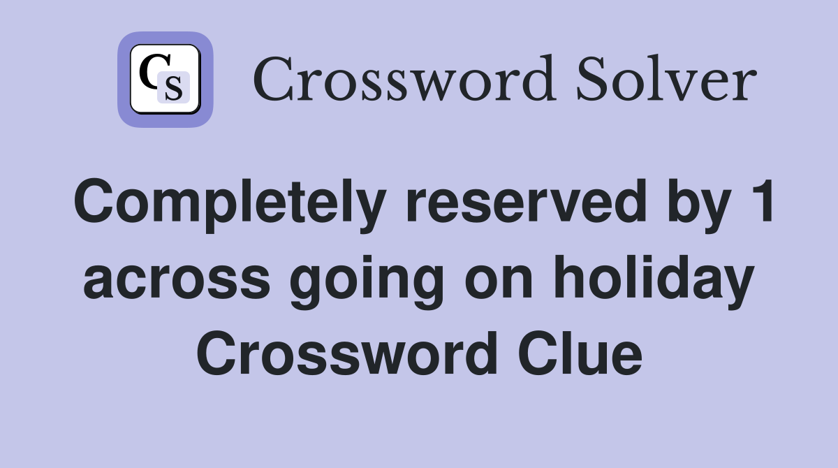 Completely reserved by 1 across going on holiday Crossword Clue