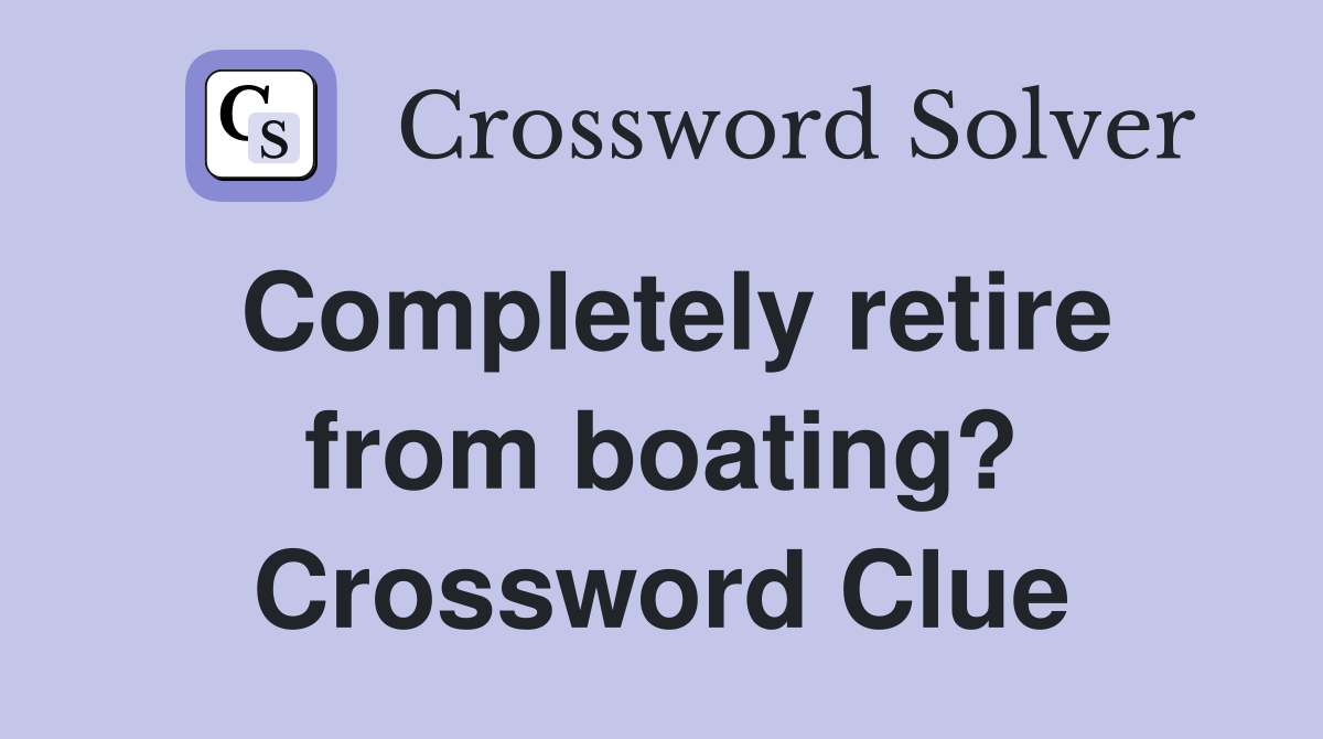Completely retire from boating? Crossword Clue