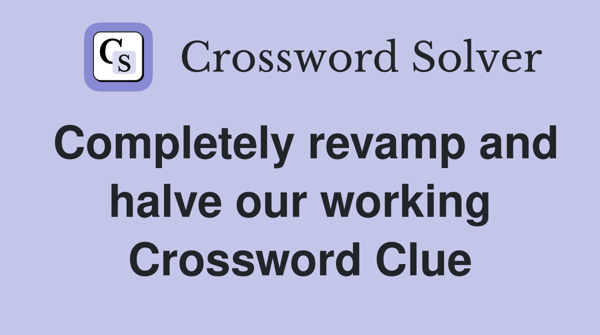 Completely revamp and halve our working Crossword Clue