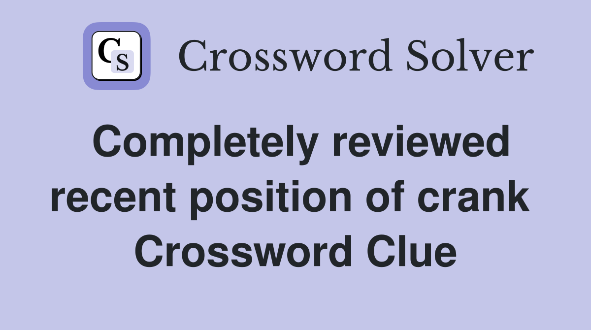 Completely reviewed recent position of crank  Crossword Clue