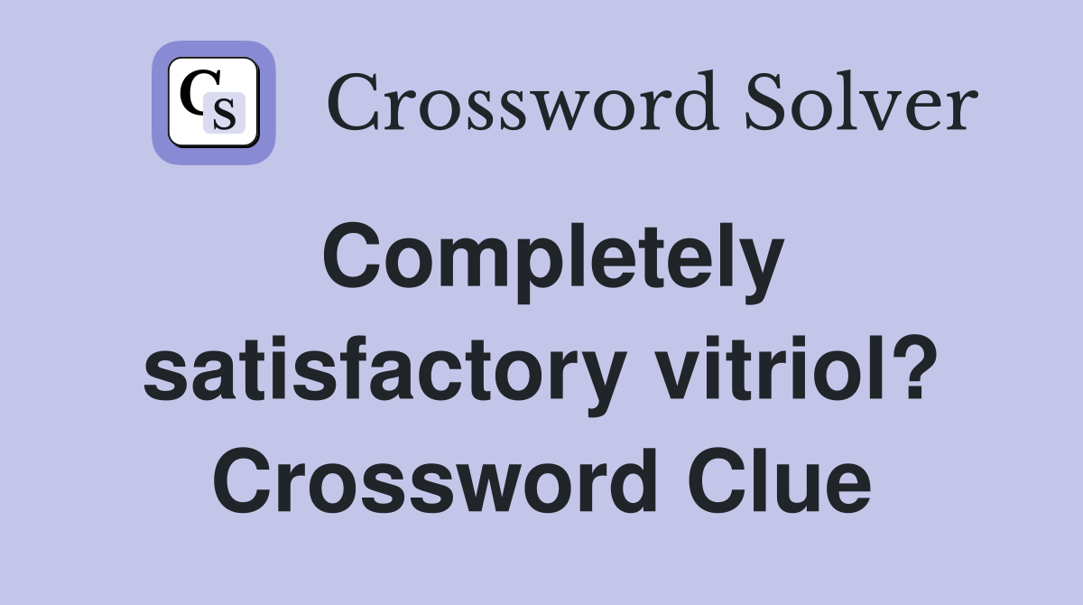 Completely satisfactory vitriol? Crossword Clue
