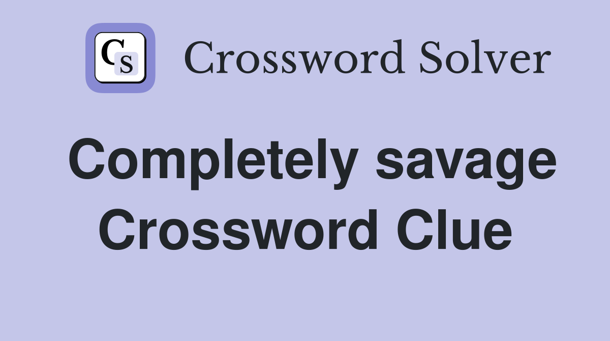 Completely savage Crossword Clue