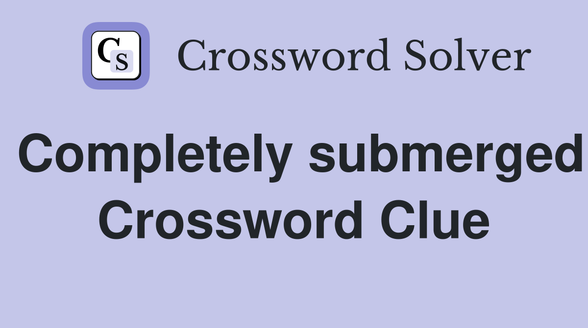 Completely submerged Crossword Clue