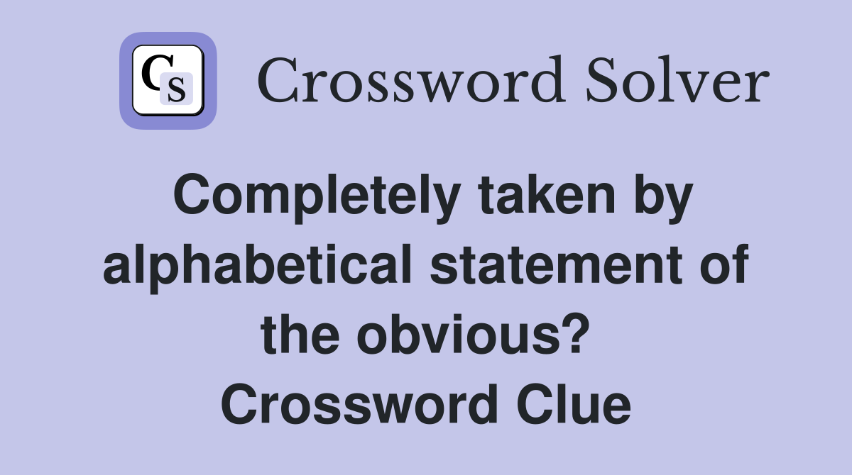 Completely taken by alphabetical statement of the obvious? Crossword Clue