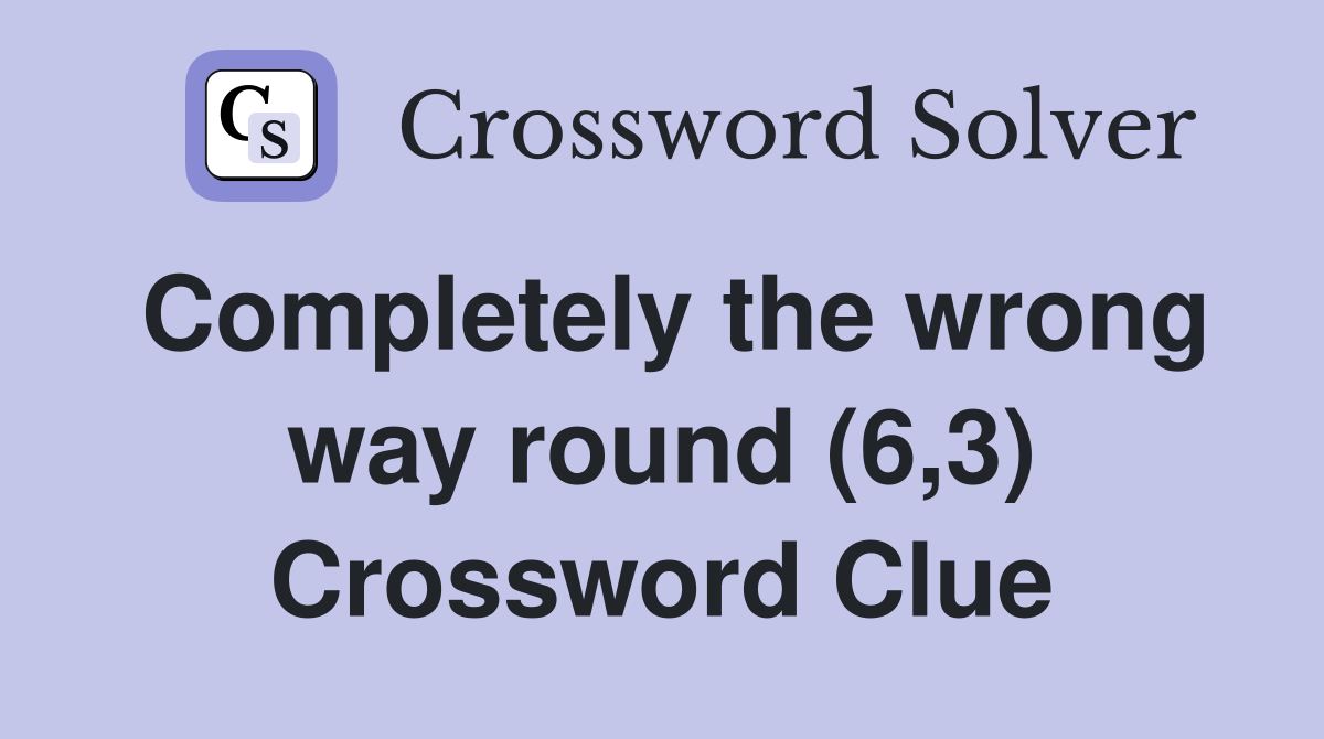 Completely the wrong way round (6,3) Crossword Clue