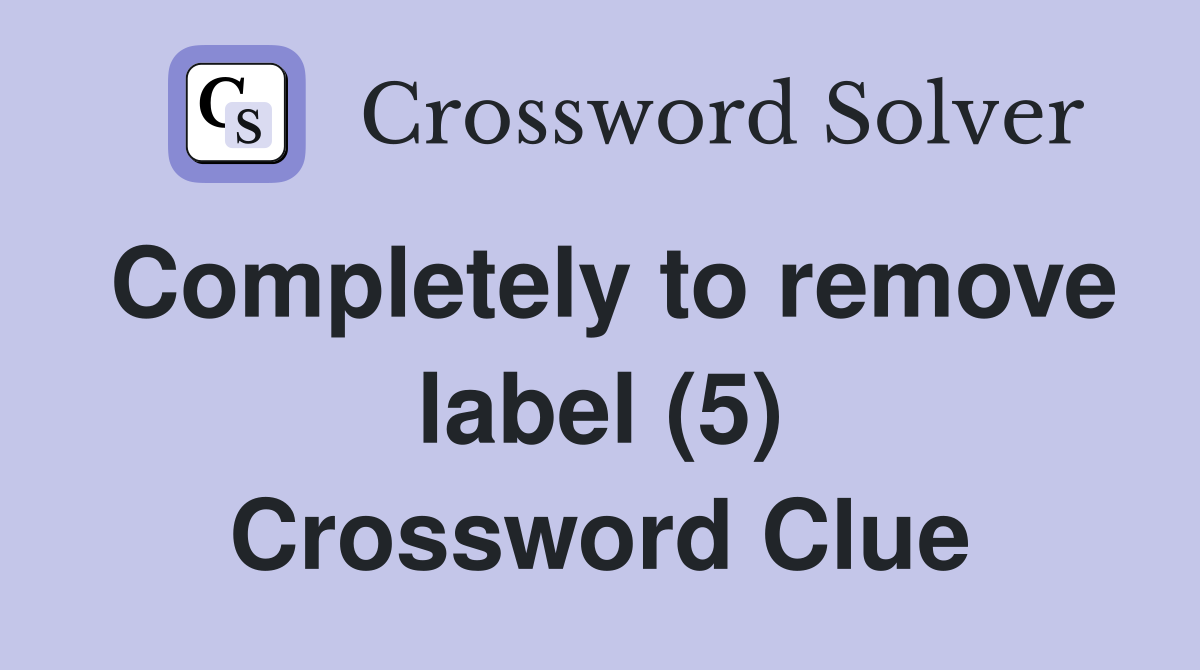Completely to remove label (5) Crossword Clue
