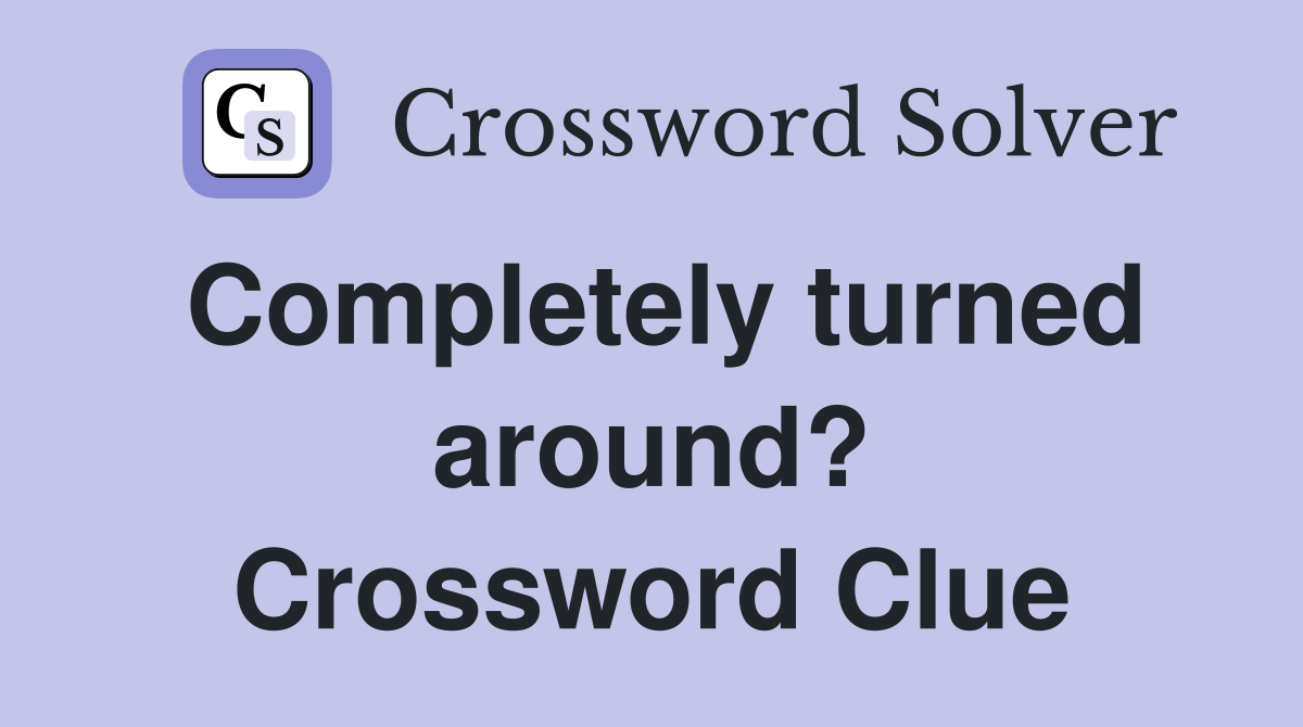 Completely turned around? Crossword Clue
