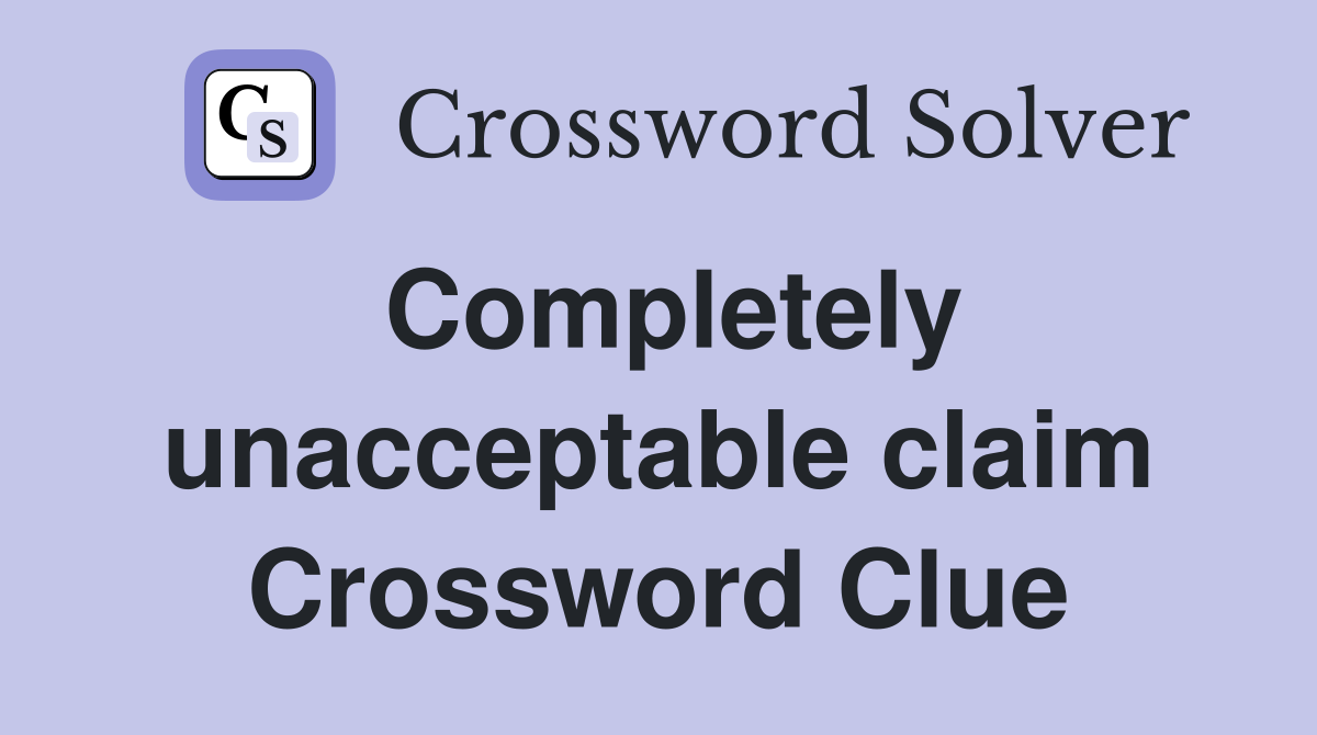 Completely unacceptable claim Crossword Clue