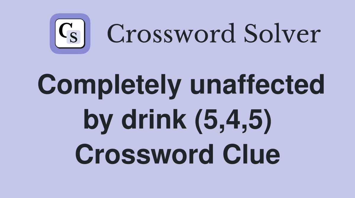 Completely unaffected by drink (5,4,5) Crossword Clue