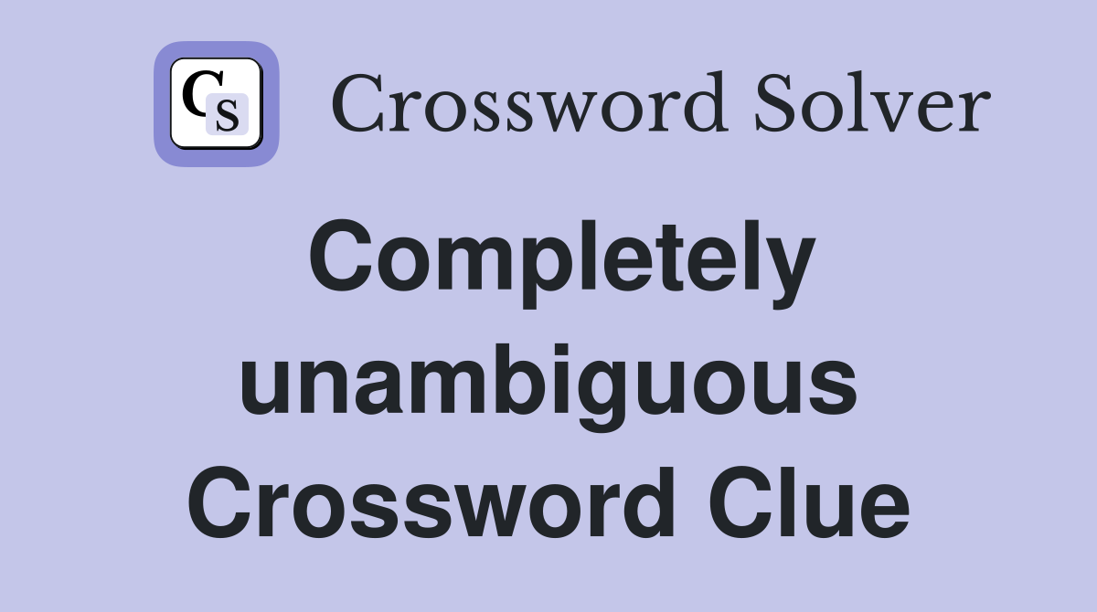 Completely unambiguous Crossword Clue