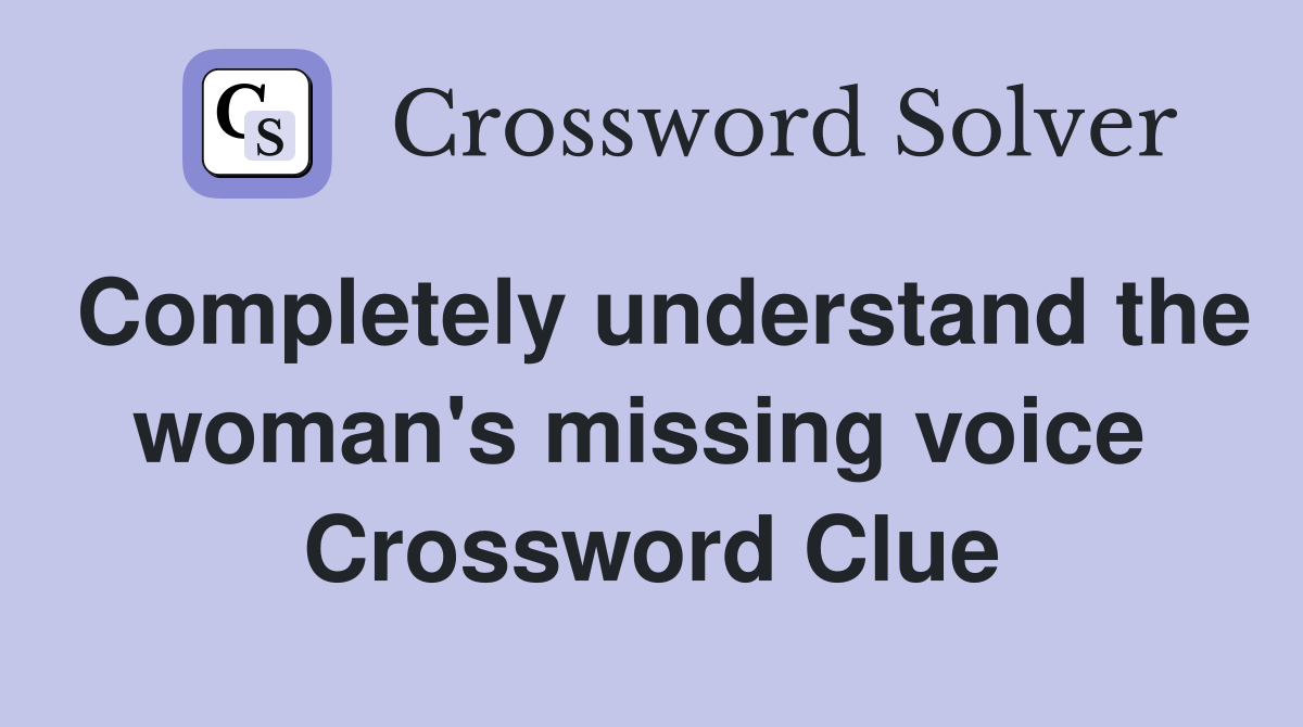 Completely understand the woman's missing voice  Crossword Clue