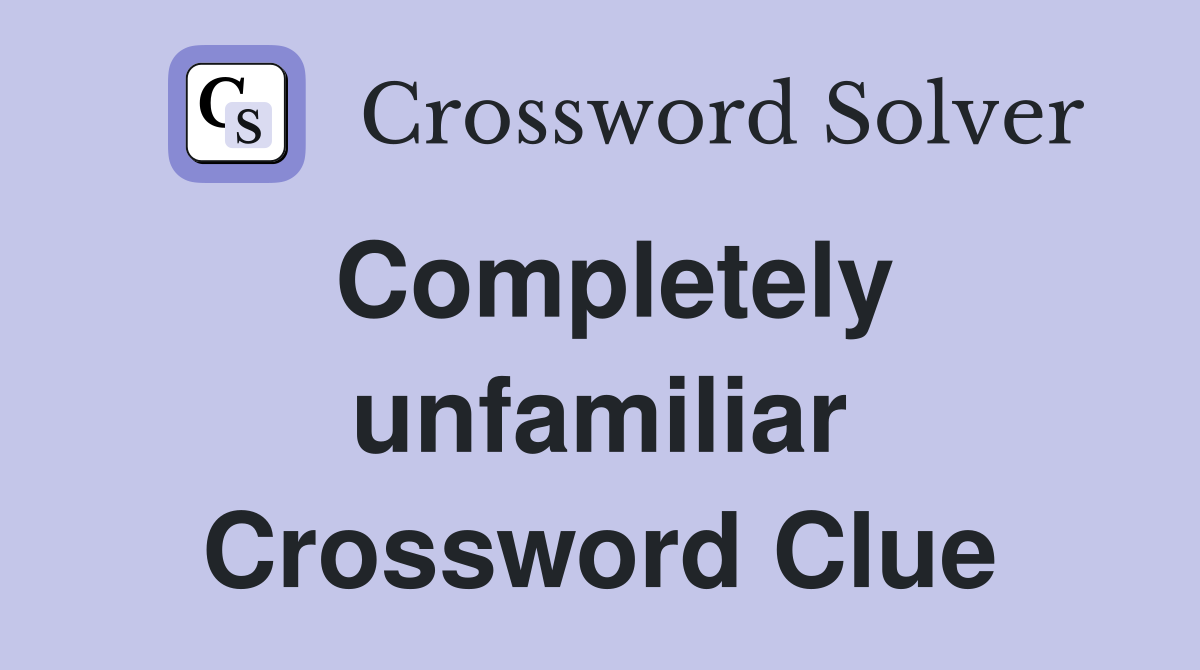 Completely unfamiliar Crossword Clue