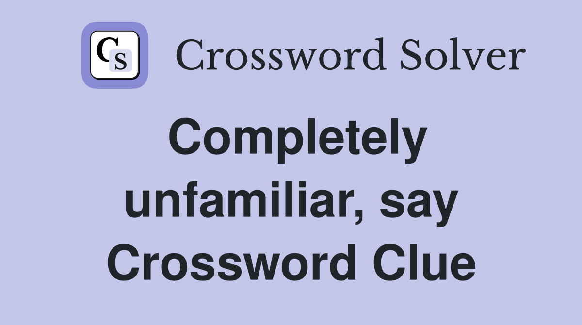 Completely unfamiliar, say Crossword Clue