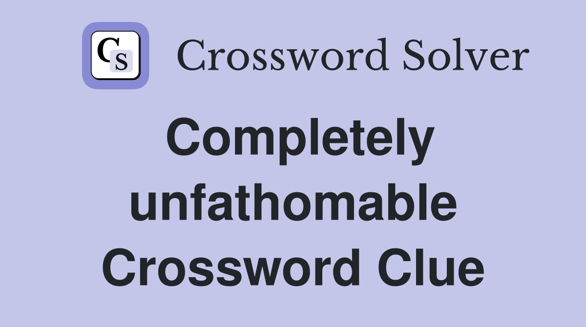 Completely unfathomable Crossword Clue