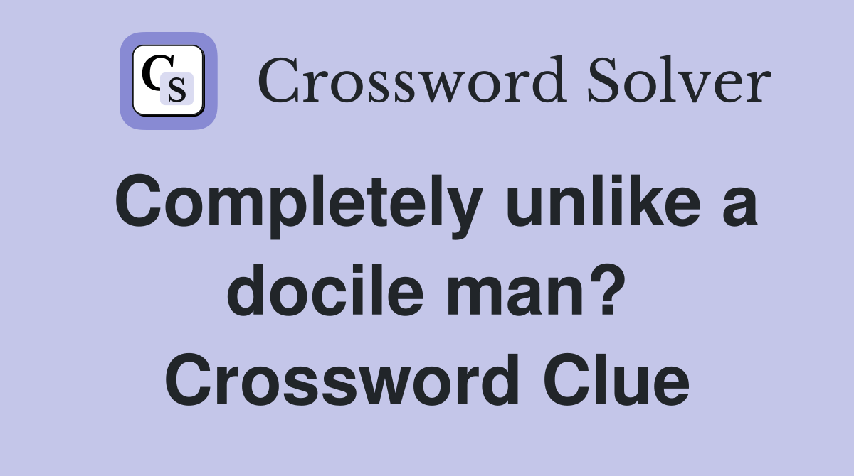 Completely unlike a docile man? Crossword Clue